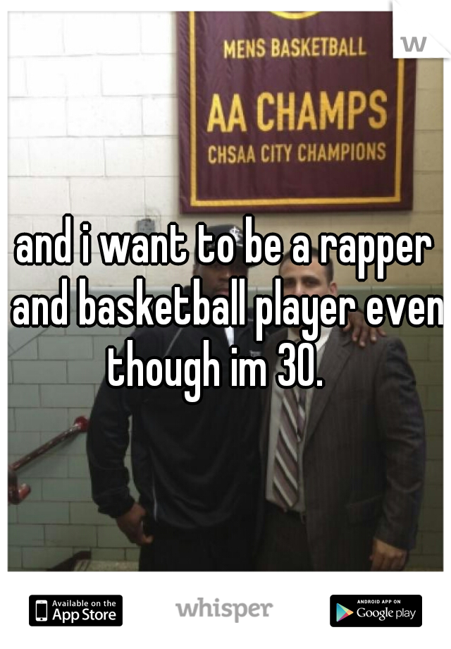 and i want to be a rapper and basketball player even though im 30.   