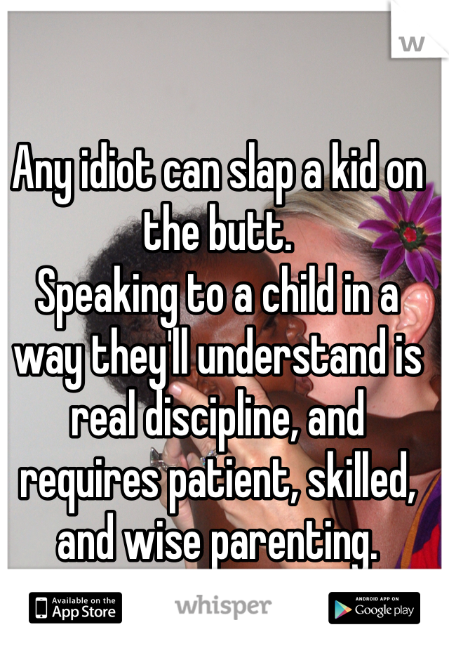 Any idiot can slap a kid on the butt. 
Speaking to a child in a way they'll understand is real discipline, and requires patient, skilled, and wise parenting. 