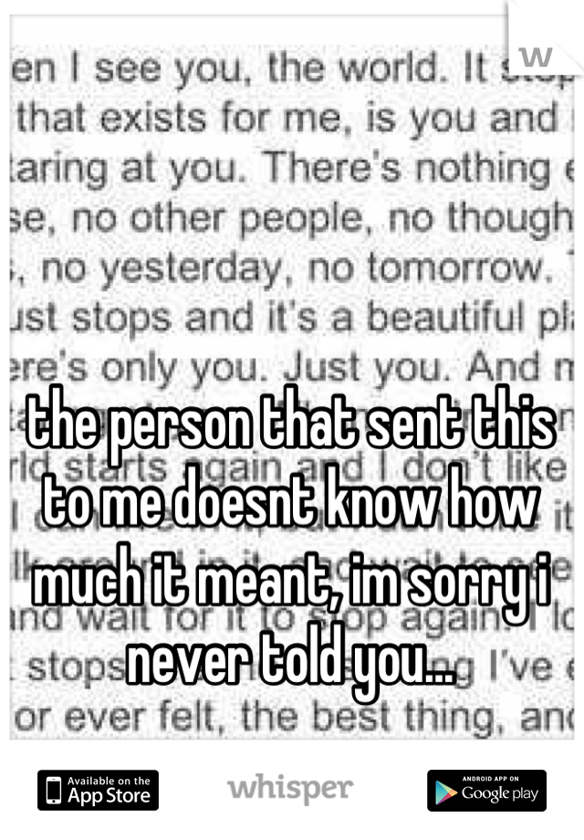 the person that sent this to me doesnt know how much it meant, im sorry i never told you...