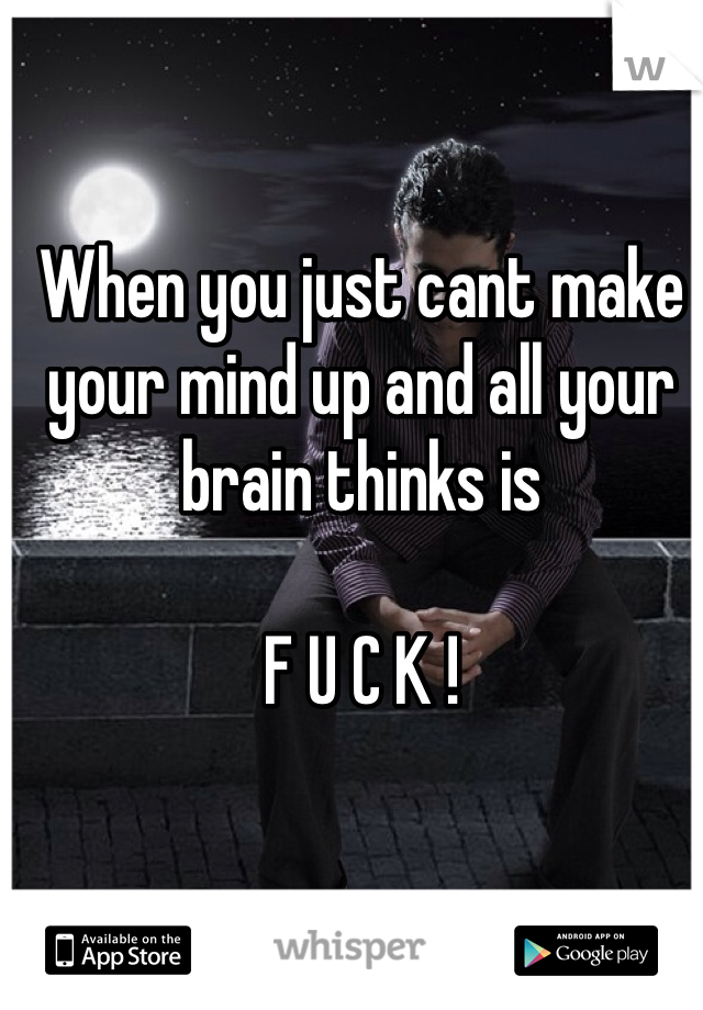 When you just cant make your mind up and all your brain thinks is

F U C K !