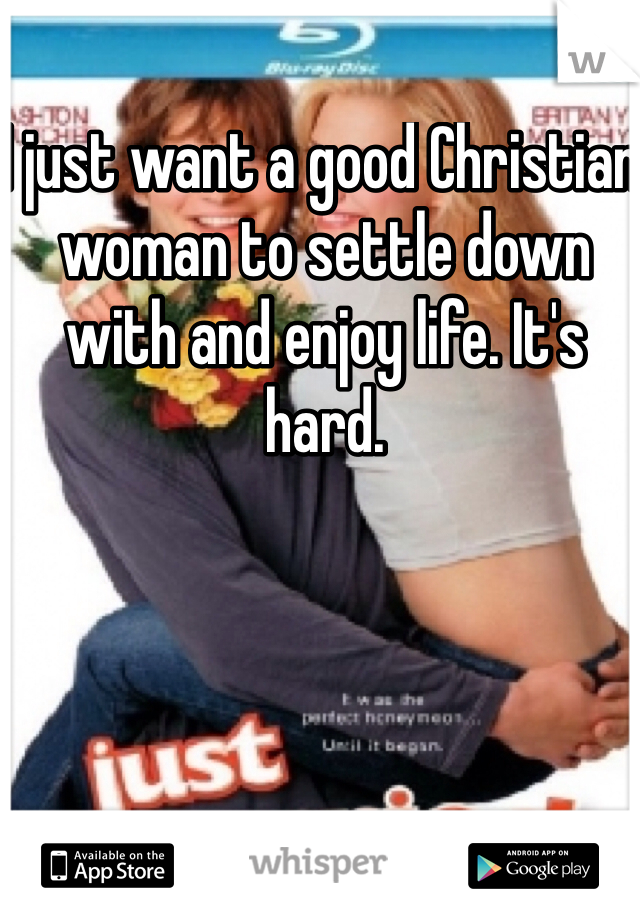 I just want a good Christian woman to settle down with and enjoy life. It's hard.