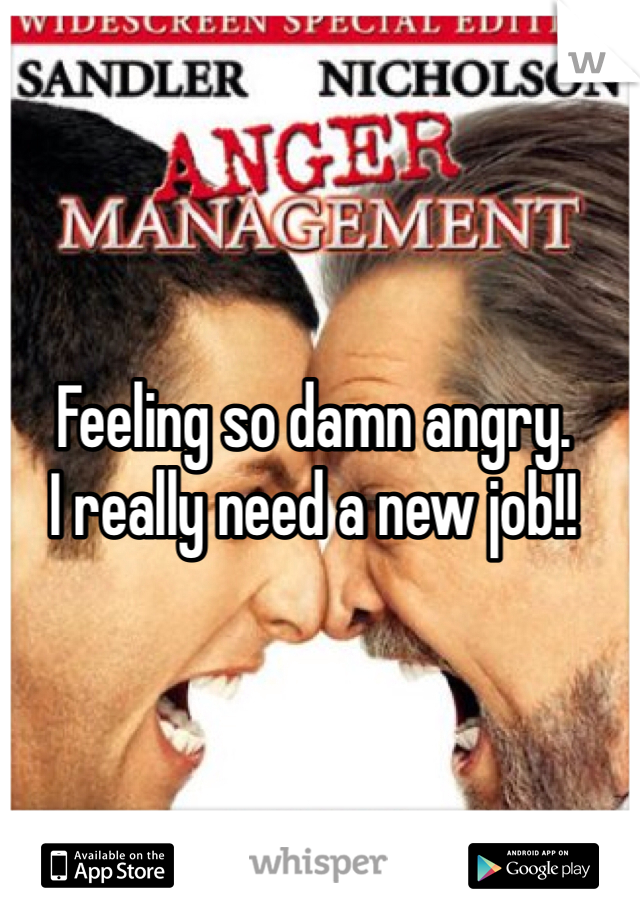 Feeling so damn angry. 
I really need a new job!!