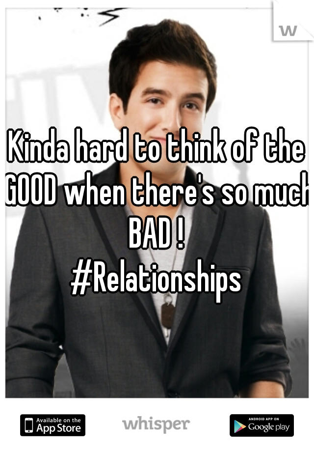 Kinda hard to think of the GOOD when there's so much BAD ! 
#Relationships