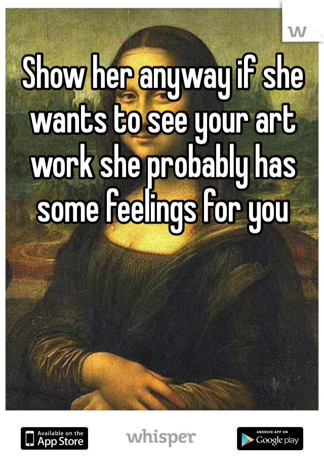 Show her anyway if she wants to see your art work she probably has some feelings for you