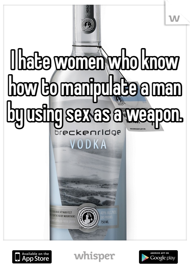 I hate women who know how to manipulate a man by using sex as a weapon. 