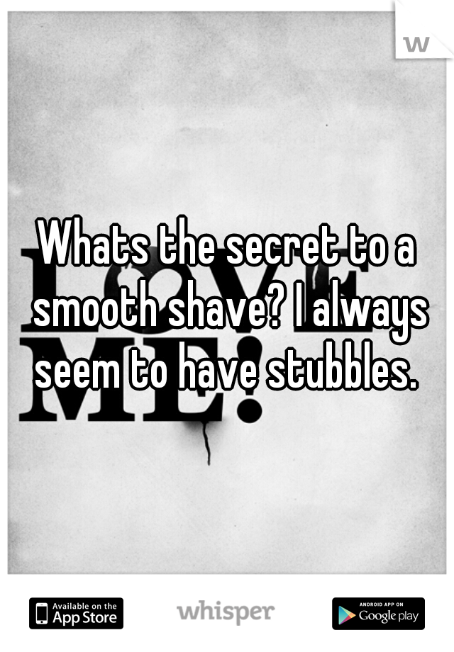 Whats the secret to a smooth shave? I always seem to have stubbles. 