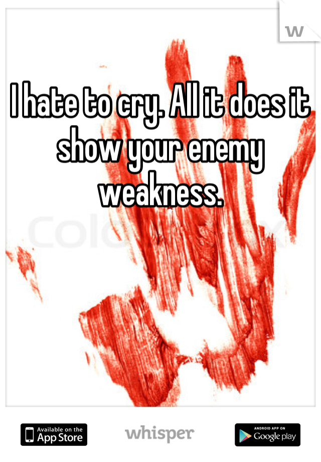 I hate to cry. All it does it show your enemy weakness.