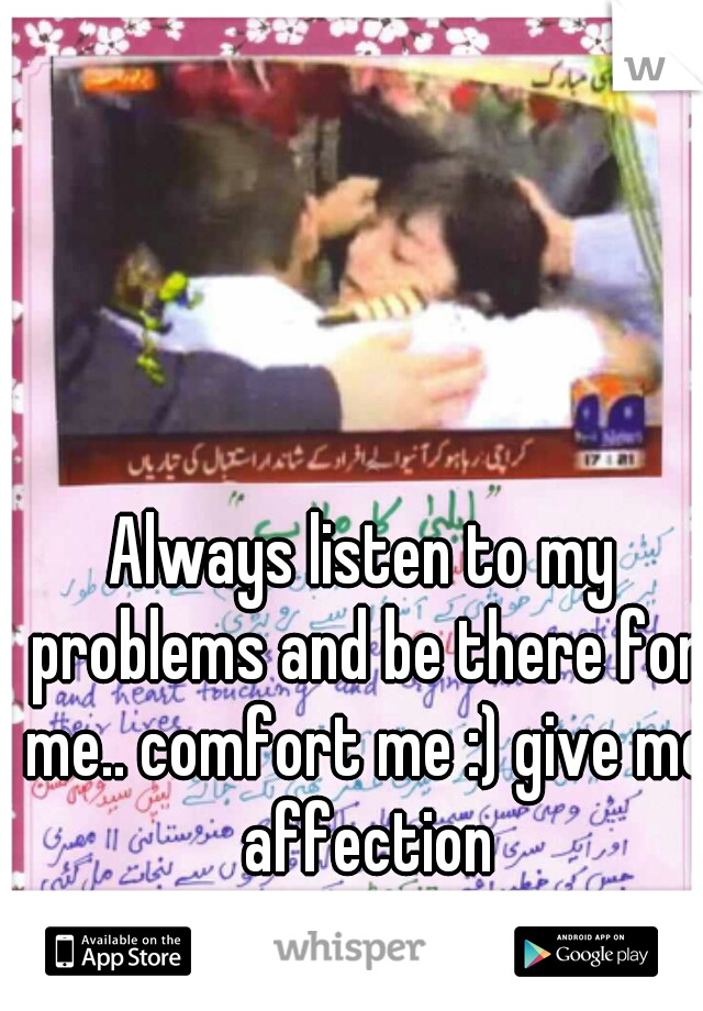 Always listen to my problems and be there for me.. comfort me :) give me affection