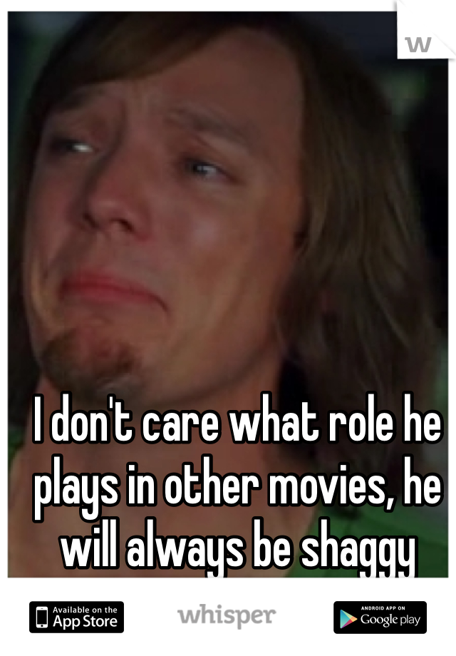 I don't care what role he plays in other movies, he will always be shaggy from scooby doo.