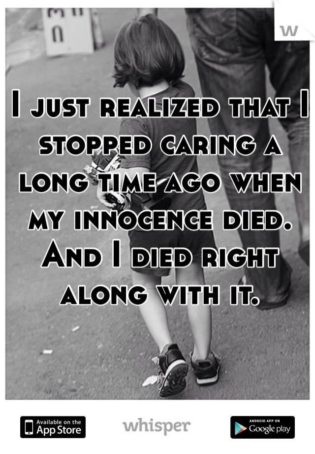 I just realized that I stopped caring a long time ago when my innocence died. And I died right along with it.