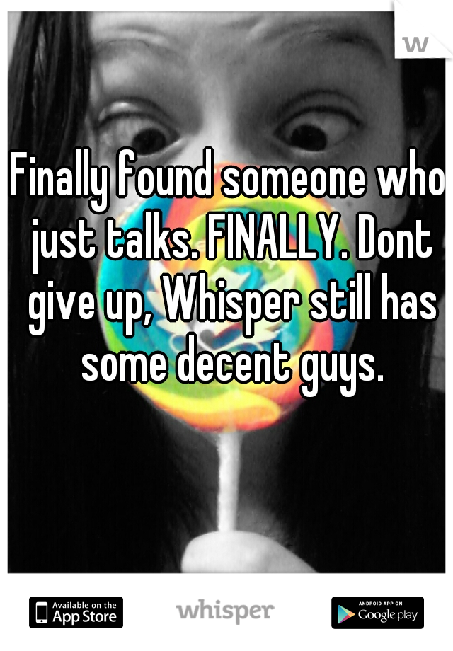 Finally found someone who just talks. FINALLY. Dont give up, Whisper still has some decent guys.