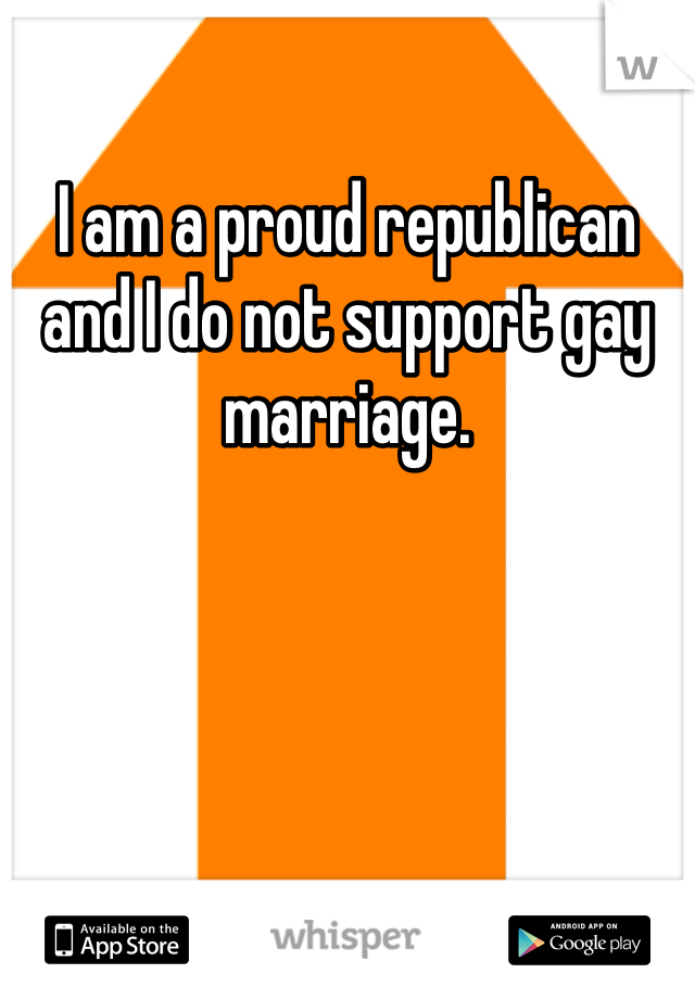 I am a proud republican and I do not support gay marriage.