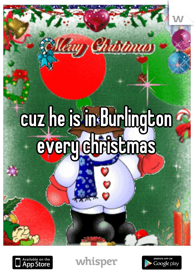 cuz he is in Burlington every christmas 