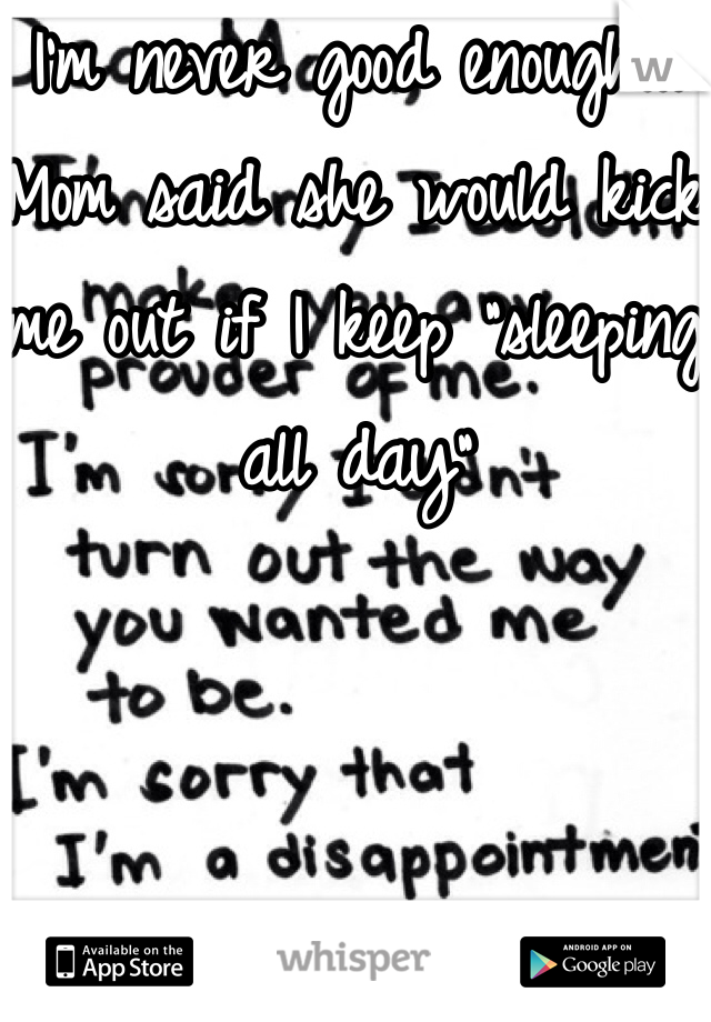 I'm never good enough... Mom said she would kick me out if I keep "sleeping all day"