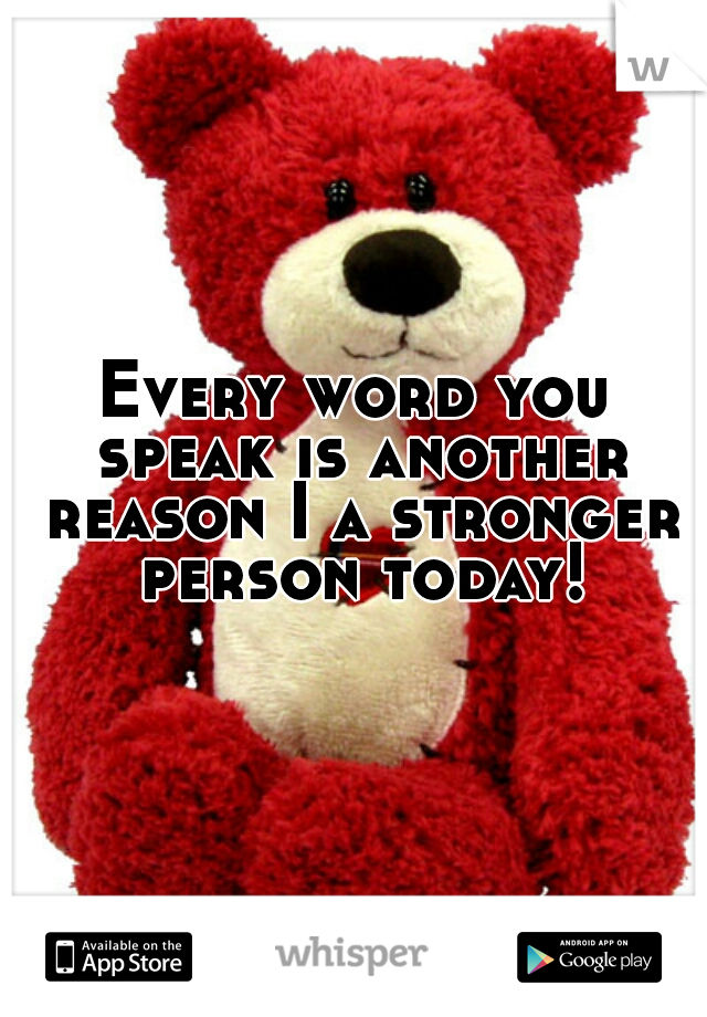 Every word you speak is another reason I a stronger person today!