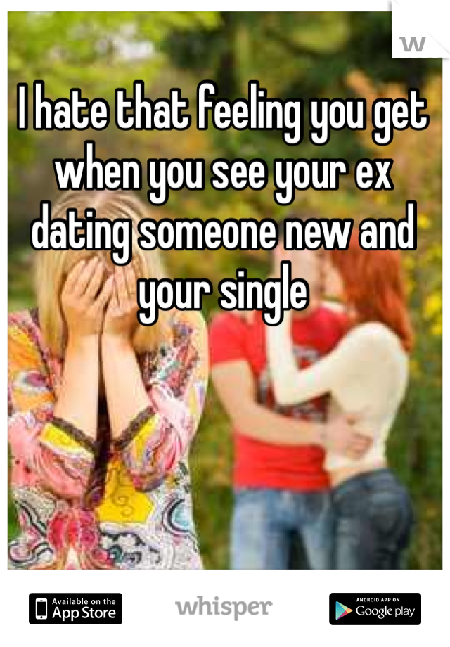 I hate that feeling you get when you see your ex dating someone new and your single 