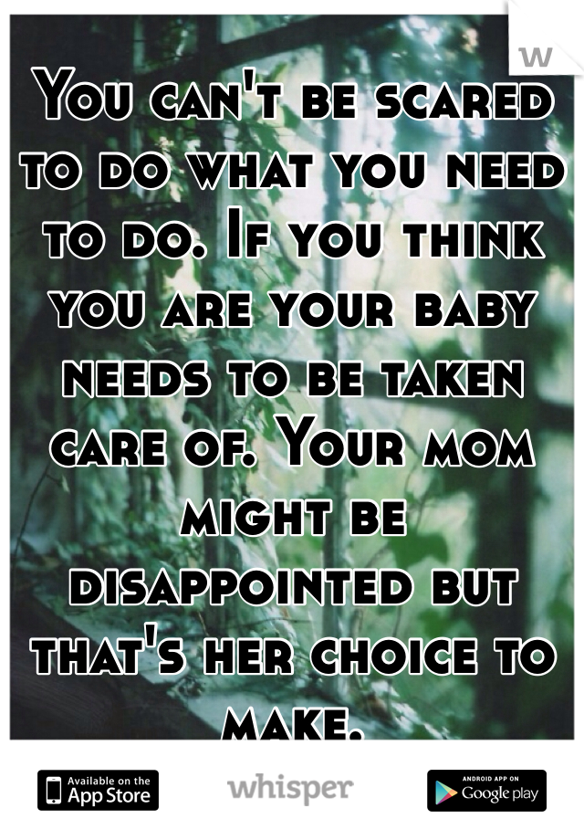 You can't be scared to do what you need to do. If you think you are your baby needs to be taken care of. Your mom might be disappointed but that's her choice to make. 