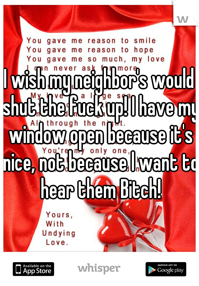 I wish my neighbor's would shut the fuck up! I have my window open because it's nice, not because I want to
 hear them Bitch!