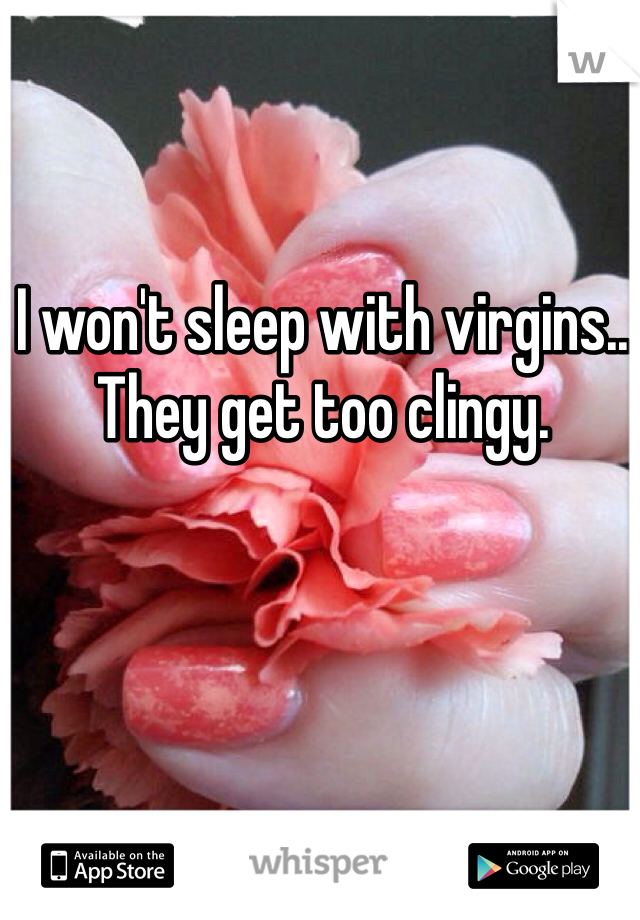 I won't sleep with virgins.. They get too clingy.