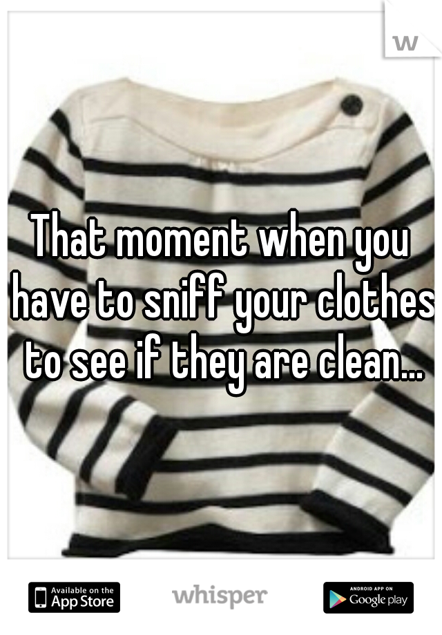 That moment when you have to sniff your clothes to see if they are clean...