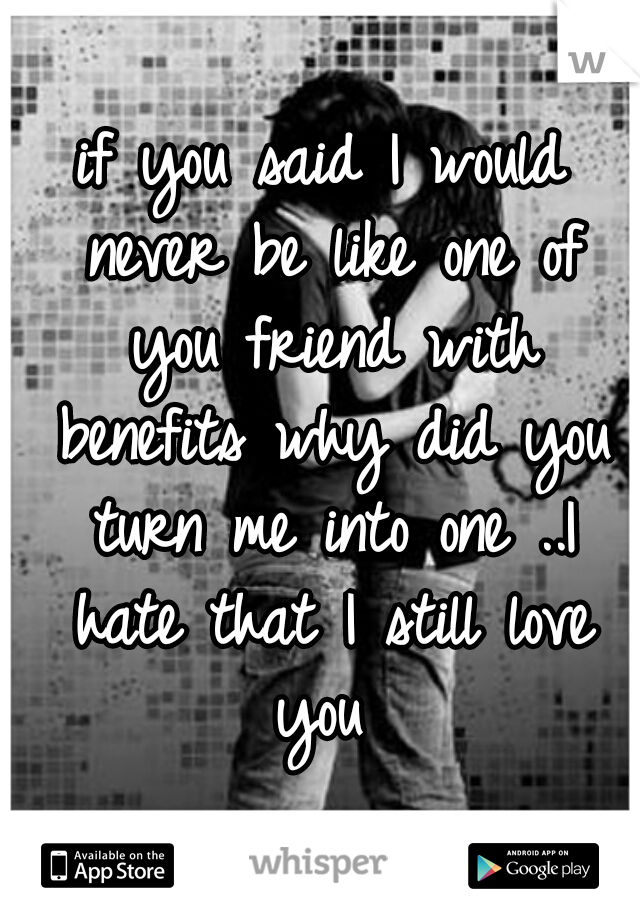 if you said I would never be like one of you friend with benefits why did you turn me into one ..I hate that I still love you 