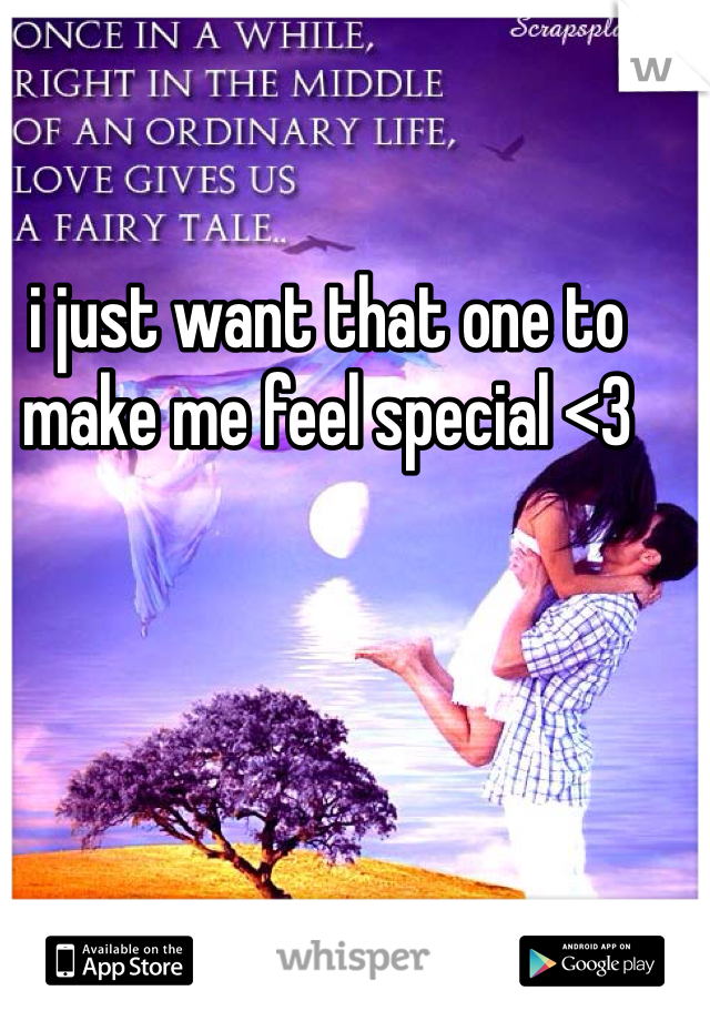 i just want that one to make me feel special <3