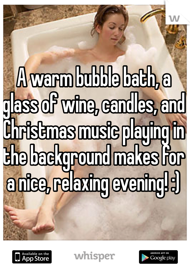 A warm bubble bath, a glass of wine, candles, and Christmas music playing in the background makes for a nice, relaxing evening! :)