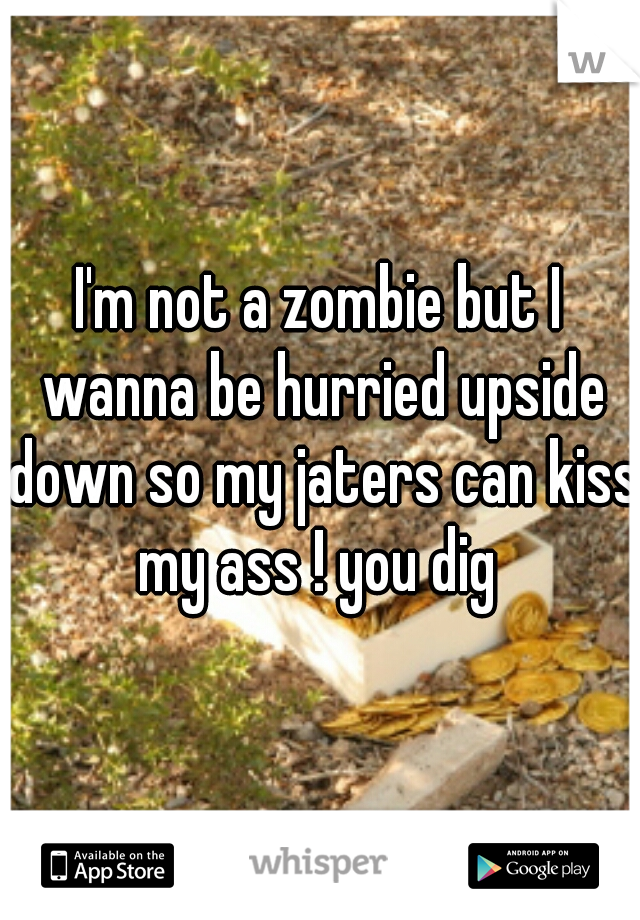 I'm not a zombie but I wanna be hurried upside down so my jaters can kiss my ass ! you dig 