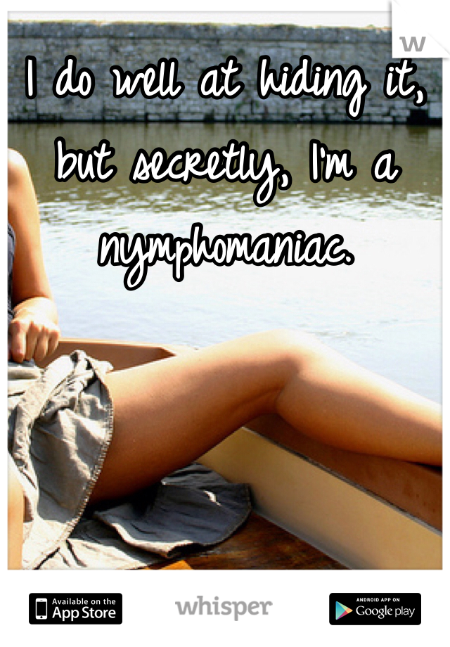 I do well at hiding it, but secretly, I'm a nymphomaniac. 