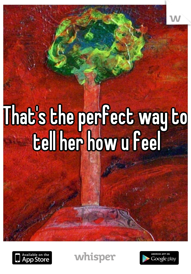 That's the perfect way to tell her how u feel