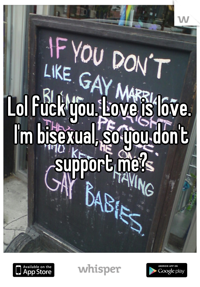 Lol fuck you. Love is love. I'm bisexual, so you don't support me?