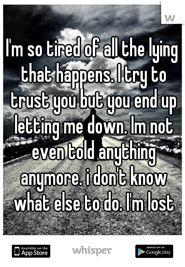 I'm so tired of all the lying that happens. I try to trust you but you end up letting me down. Im not even told anything anymore. i don't know what else to do. I'm lost