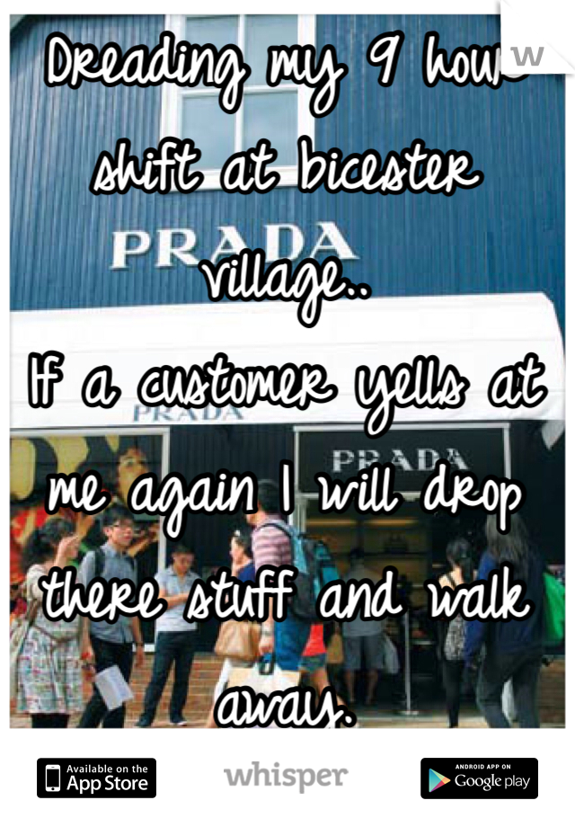 Dreading my 9 hour shift at bicester village.. 
If a customer yells at me again I will drop there stuff and walk away. 