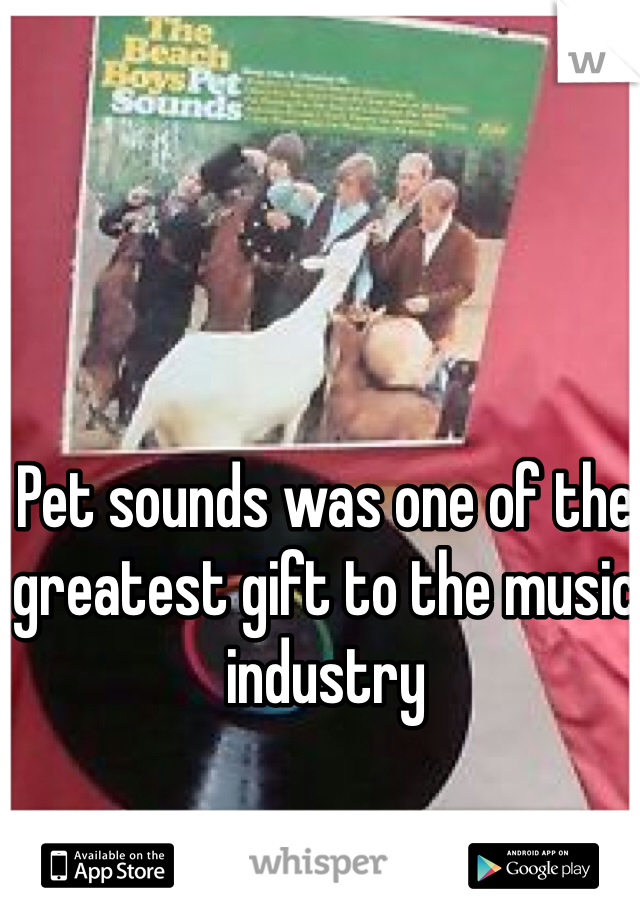 Pet sounds was one of the greatest gift to the music industry 