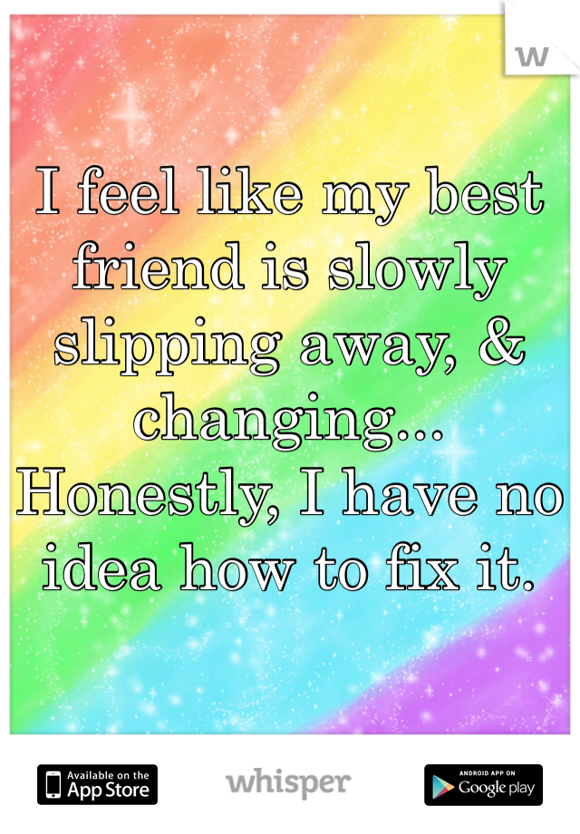 I feel like my best friend is slowly slipping away, & changing...
Honestly, I have no idea how to fix it. 