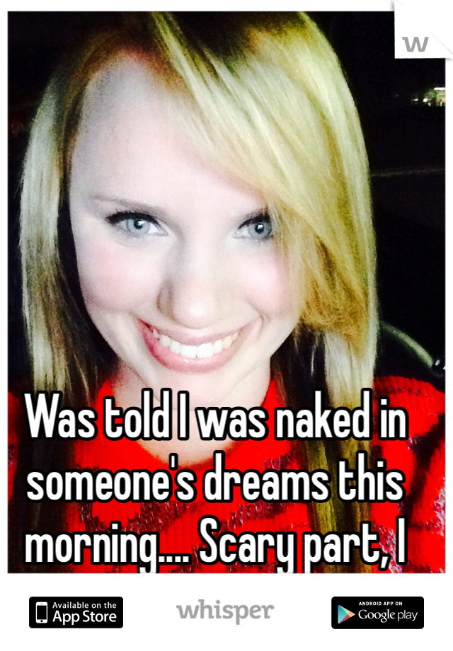 Was told I was naked in someone's dreams this morning.... Scary part, I don't know them