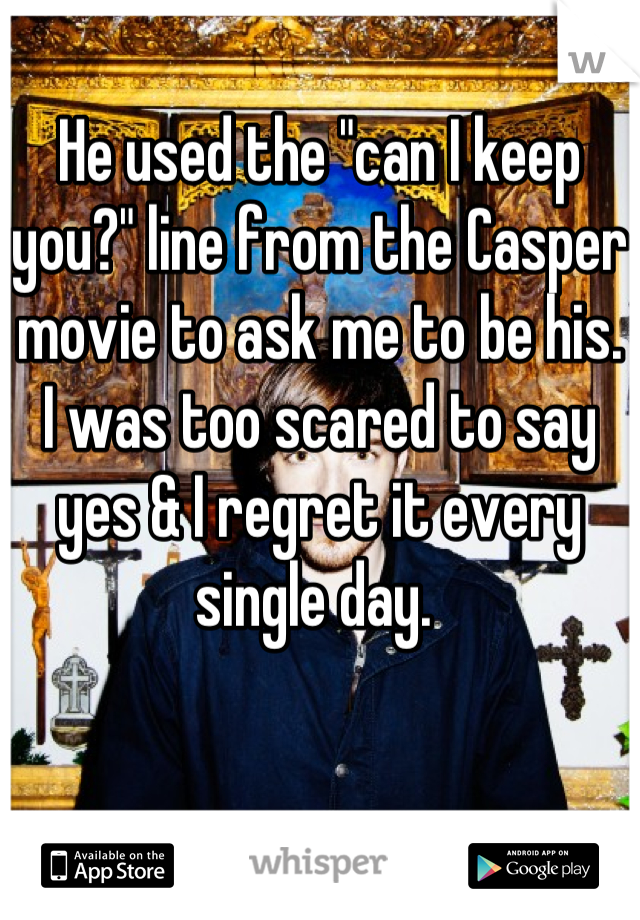 He used the "can I keep you?" line from the Casper movie to ask me to be his. 
I was too scared to say yes & I regret it every single day. 