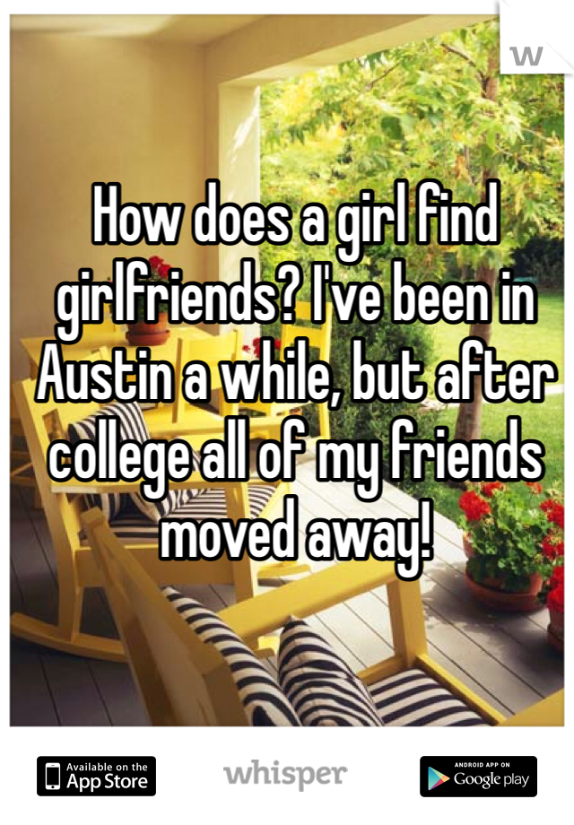 How does a girl find girlfriends? I've been in Austin a while, but after college all of my friends moved away! 