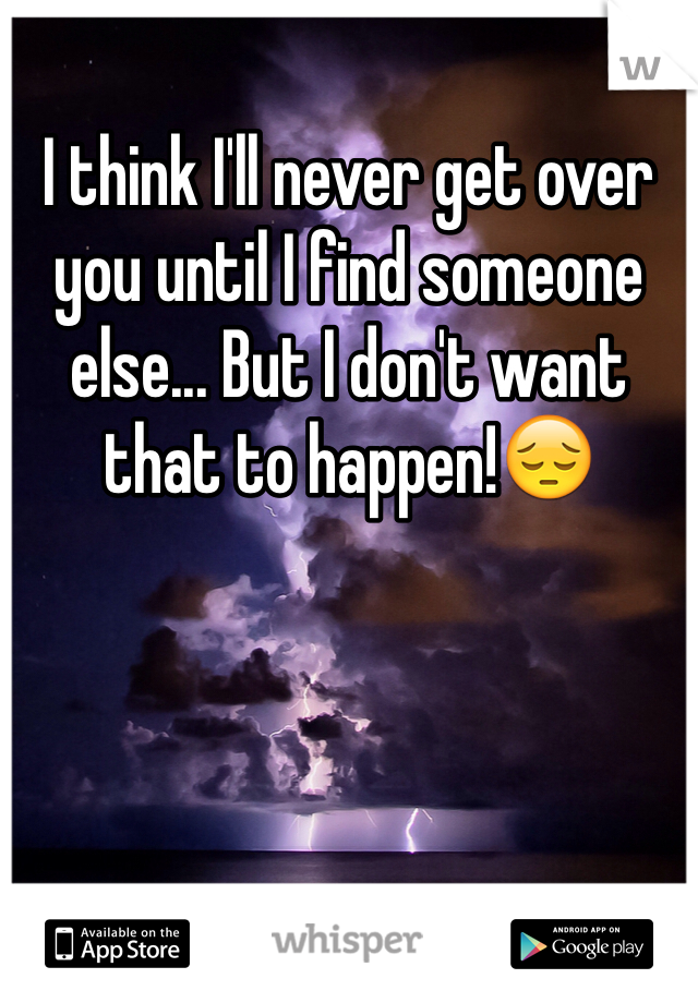 I think I'll never get over you until I find someone else... But I don't want that to happen!😔