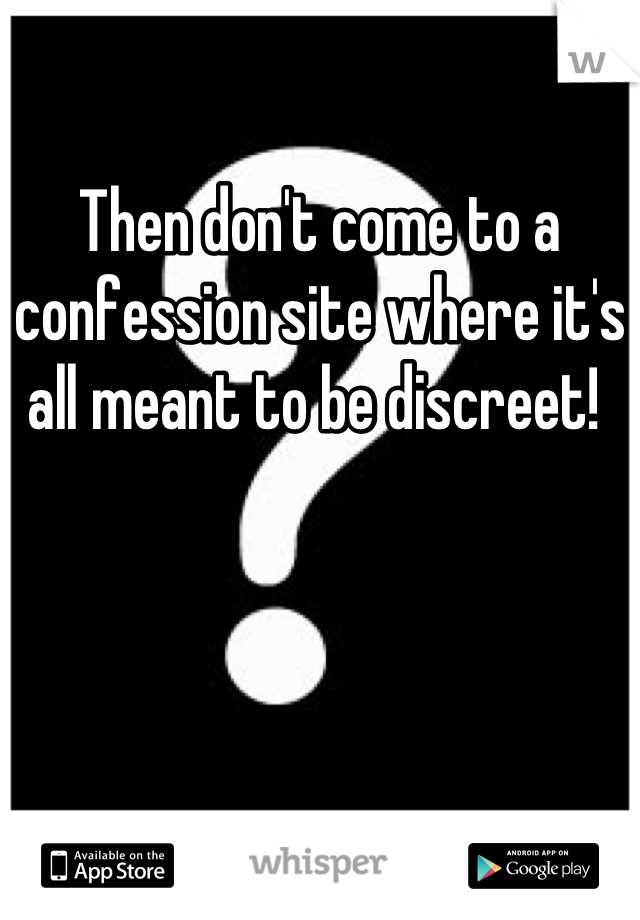 Then don't come to a confession site where it's all meant to be discreet! 