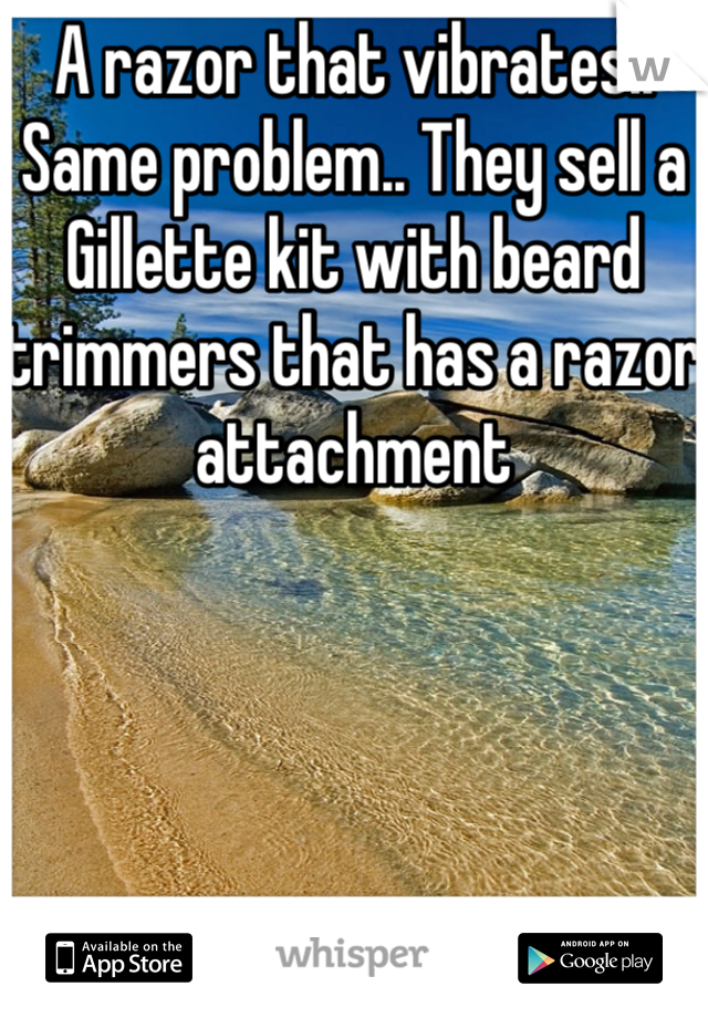 A razor that vibrates.. Same problem.. They sell a Gillette kit with beard trimmers that has a razor attachment