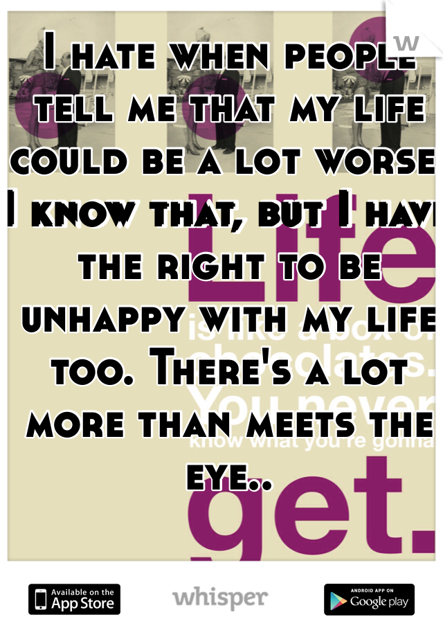 I hate when people tell me that my life could be a lot worse. I know that, but I have the right to be unhappy with my life too. There's a lot more than meets the eye..