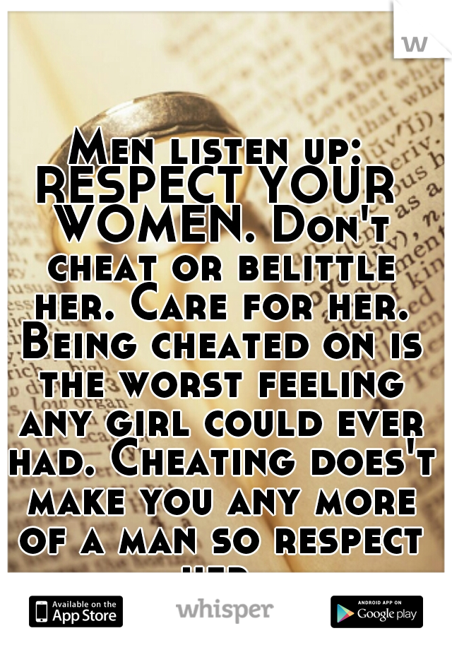 Men listen up:
RESPECT YOUR WOMEN. Don't cheat or belittle her. Care for her. Being cheated on is the worst feeling any girl could ever had. Cheating does't make you any more of a man so respect her.