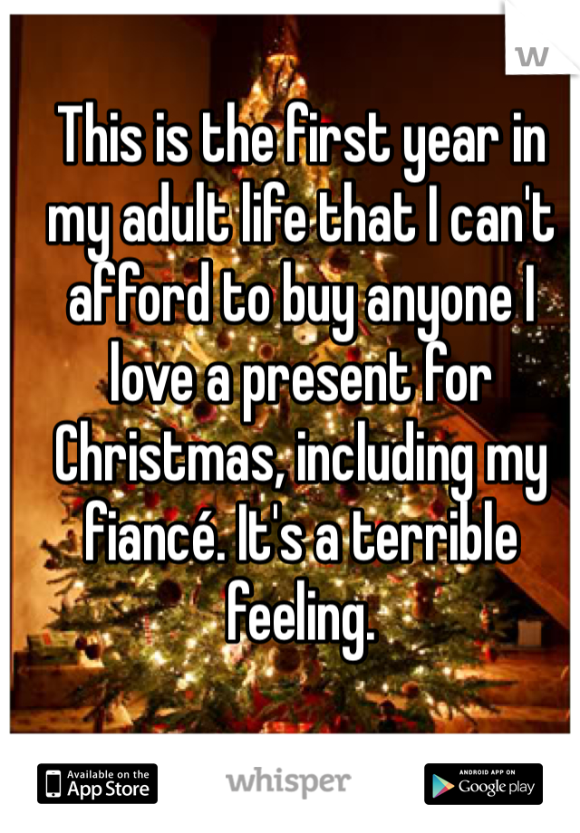 This is the first year in my adult life that I can't afford to buy anyone I love a present for Christmas, including my fiancé. It's a terrible feeling.