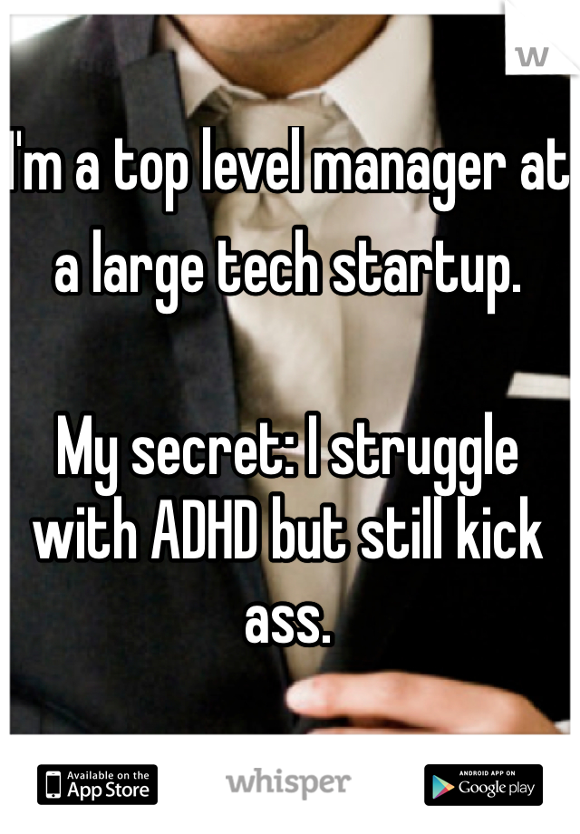 I'm a top level manager at a large tech startup.  My secret: I struggle with ADHD but still kick ass.