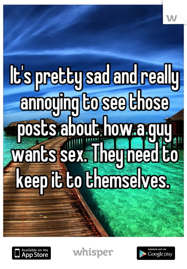 It's pretty sad and really annoying to see those posts about how a guy wants sex. They need to keep it to themselves. 