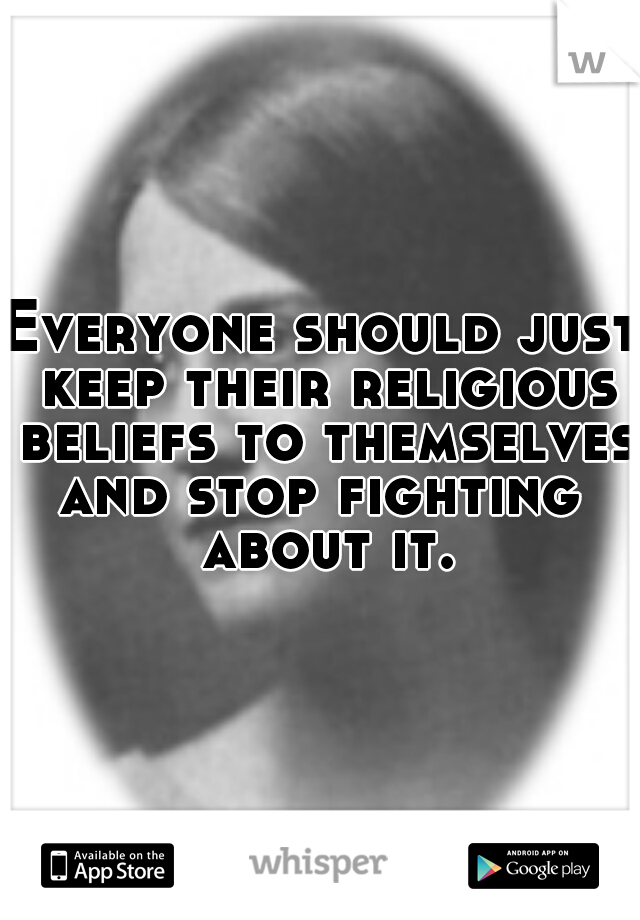 Everyone should just keep their religious beliefs to themselves and stop fighting  about it.