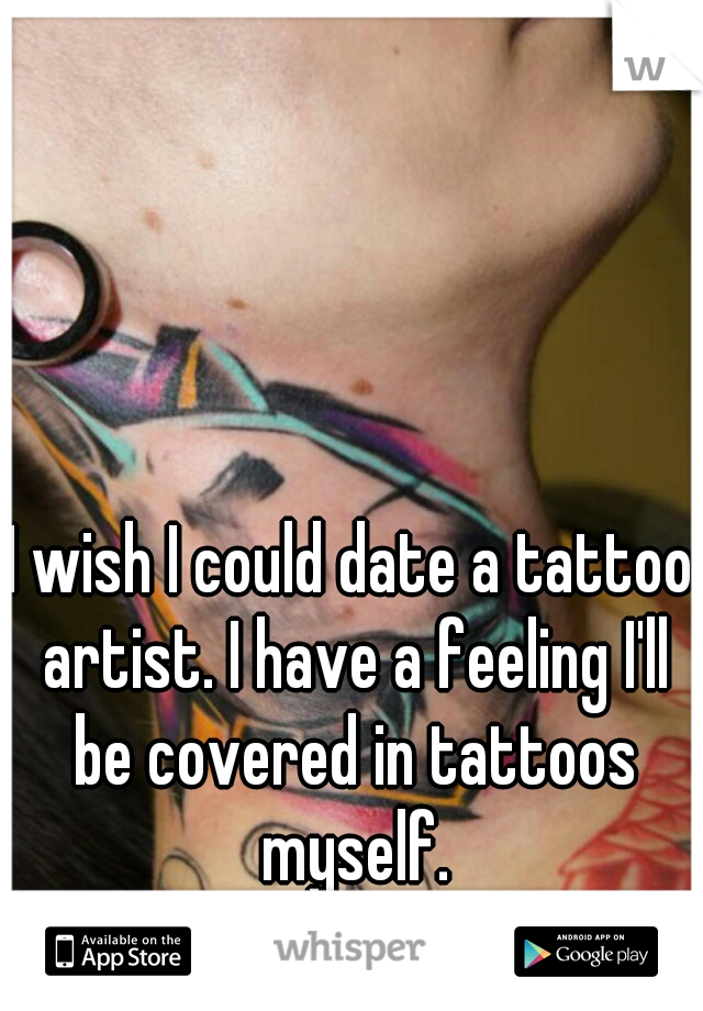 I wish I could date a tattoo artist. I have a feeling I'll be covered in tattoos myself.