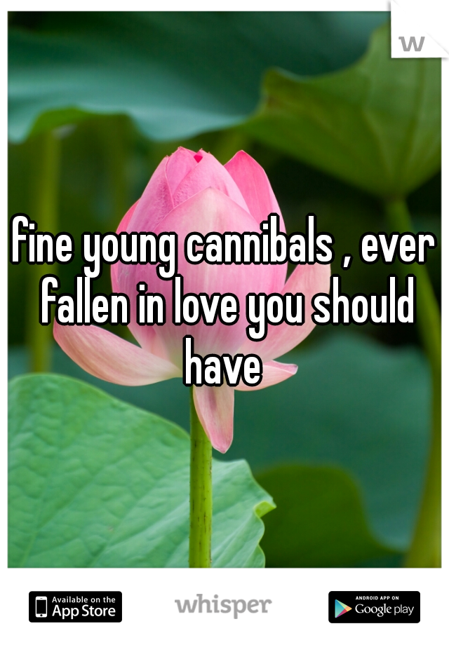 fine young cannibals , ever fallen in love you should have 