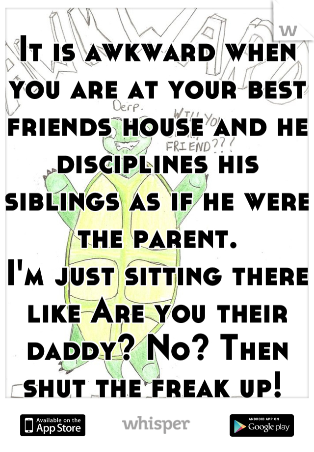 It is awkward when you are at your best friends house and he disciplines his siblings as if he were the parent. 
I'm just sitting there like Are you their daddy? No? Then shut the freak up! 